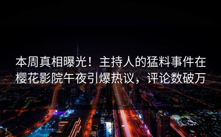 本周真相曝光！主持人的猛料事件在樱花影院午夜引爆热议，评论数破万