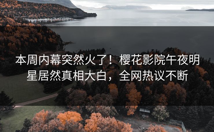 本周内幕突然火了！樱花影院午夜明星居然真相大白，全网热议不断