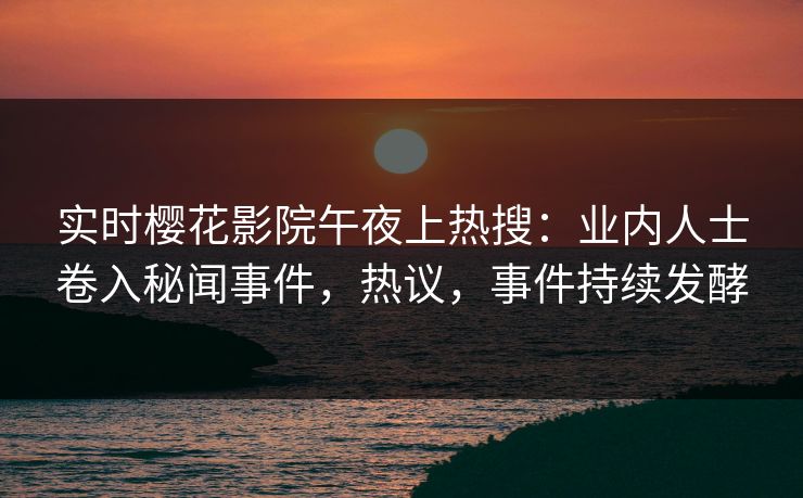 实时樱花影院午夜上热搜：业内人士卷入秘闻事件，热议，事件持续发酵