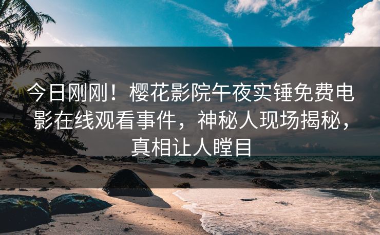 今日刚刚！樱花影院午夜实锤免费电影在线观看事件，神秘人现场揭秘，真相让人瞠目