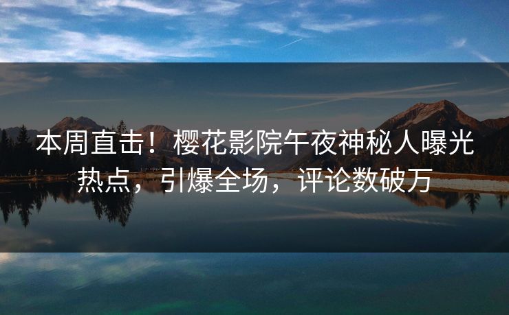 本周直击！樱花影院午夜神秘人曝光热点，引爆全场，评论数破万