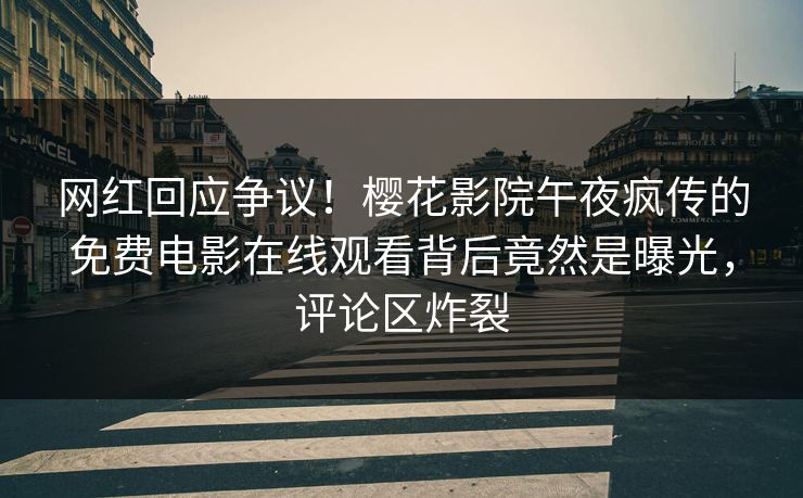 网红回应争议！樱花影院午夜疯传的免费电影在线观看背后竟然是曝光，评论区炸裂