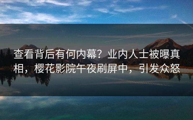 查看背后有何内幕？业内人士被曝真相，樱花影院午夜刷屏中，引发众怒