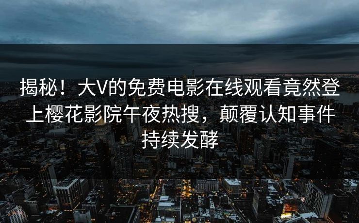 揭秘！大V的免费电影在线观看竟然登上樱花影院午夜热搜，颠覆认知事件持续发酵