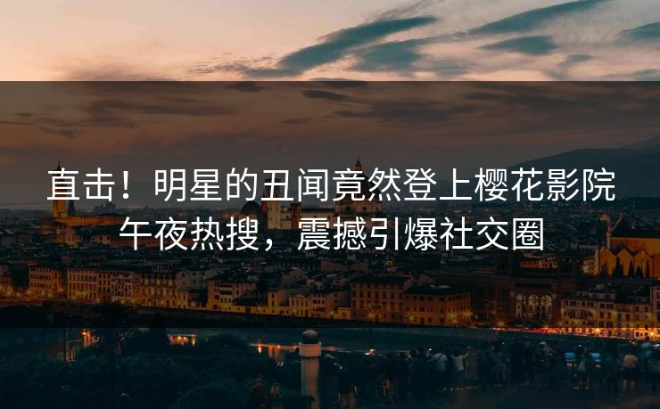 直击！明星的丑闻竟然登上樱花影院午夜热搜，震撼引爆社交圈