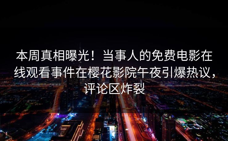 本周真相曝光！当事人的免费电影在线观看事件在樱花影院午夜引爆热议，评论区炸裂