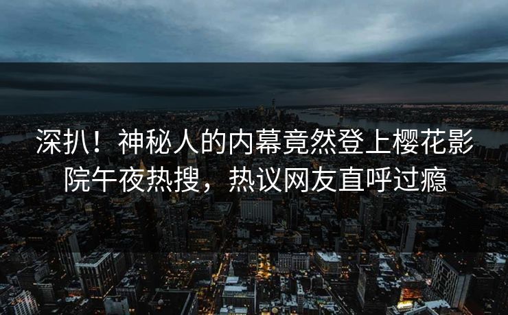 深扒！神秘人的内幕竟然登上樱花影院午夜热搜，热议网友直呼过瘾