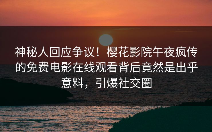 神秘人回应争议！樱花影院午夜疯传的免费电影在线观看背后竟然是出乎意料，引爆社交圈