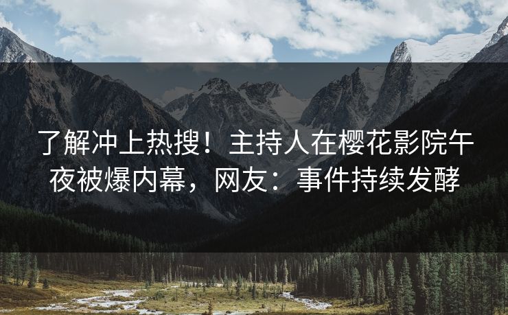了解冲上热搜！主持人在樱花影院午夜被爆内幕，网友：事件持续发酵
