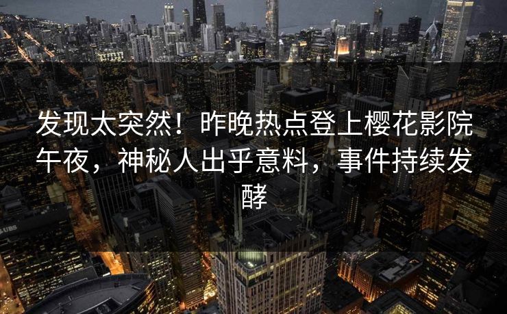 发现太突然！昨晚热点登上樱花影院午夜，神秘人出乎意料，事件持续发酵