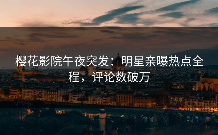 樱花影院午夜突发：明星亲曝热点全程，评论数破万