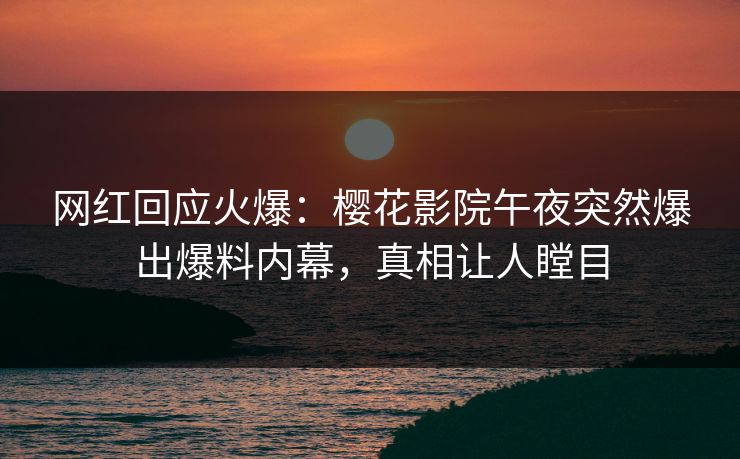 网红回应火爆：樱花影院午夜突然爆出爆料内幕，真相让人瞠目