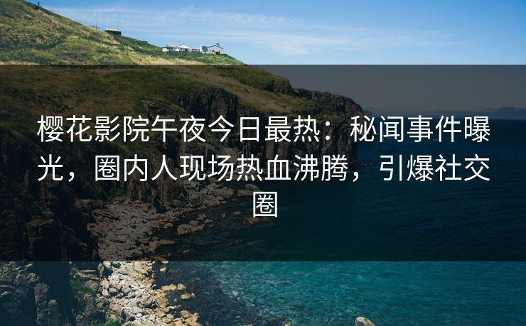 樱花影院午夜今日最热：秘闻事件曝光，圈内人现场热血沸腾，引爆社交圈
