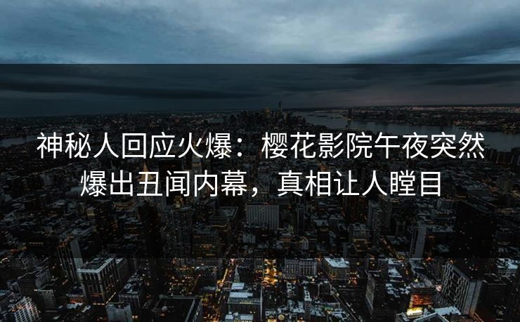 神秘人回应火爆：樱花影院午夜突然爆出丑闻内幕，真相让人瞠目