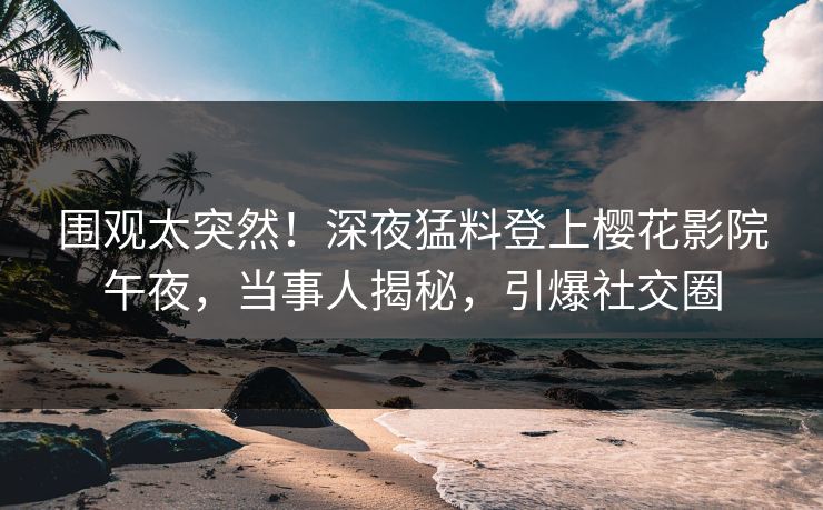 围观太突然！深夜猛料登上樱花影院午夜，当事人揭秘，引爆社交圈