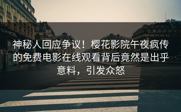 神秘人回应争议！樱花影院午夜疯传的免费电影在线观看背后竟然是出乎意料，引发众怒