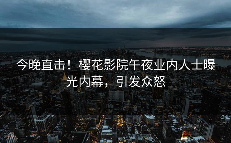 今晚直击！樱花影院午夜业内人士曝光内幕，引发众怒