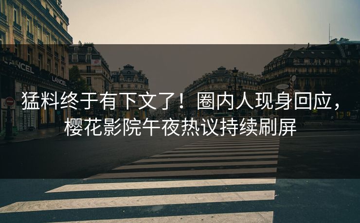 猛料终于有下文了！圈内人现身回应，樱花影院午夜热议持续刷屏