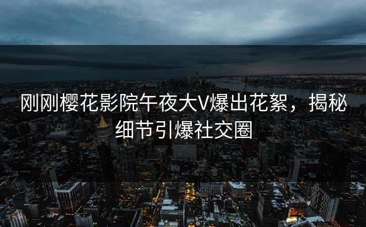 刚刚樱花影院午夜大V爆出花絮，揭秘细节引爆社交圈