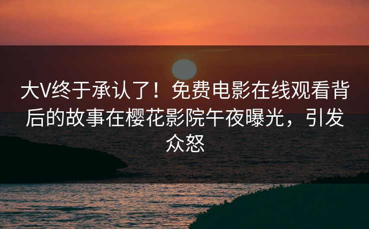 大V终于承认了！免费电影在线观看背后的故事在樱花影院午夜曝光，引发众怒