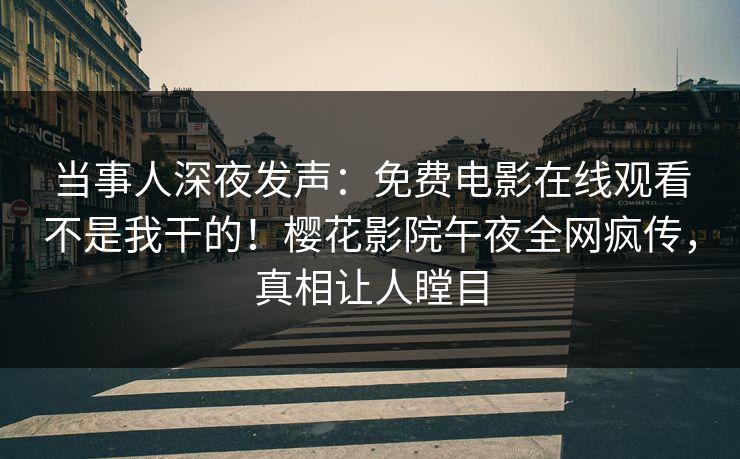 当事人深夜发声：免费电影在线观看不是我干的！樱花影院午夜全网疯传，真相让人瞠目