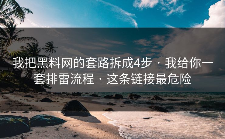 我把黑料网的套路拆成4步 · 我给你一套排雷流程 · 这条链接最危险