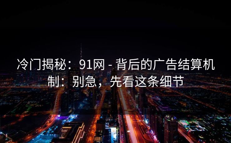 冷门揭秘：91网 - 背后的广告结算机制：别急，先看这条细节
