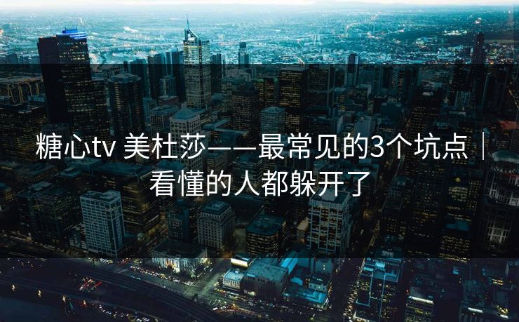 糖心tv 美杜莎——最常见的3个坑点|看懂的人都躲开了 糖心tv 美杜莎——最常见的3个坑点|看懂的人都躲开了