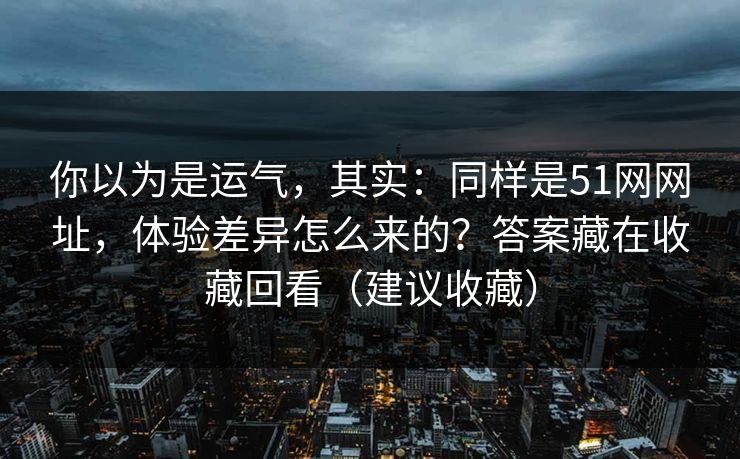 你以为是运气，其实：同样是51网网址，体验差异怎么来的？答案藏在收藏回看（建议收藏）