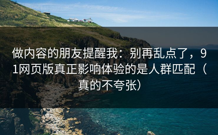 做内容的朋友提醒我：别再乱点了，91网页版真正影响体验的是人群匹配（真的不夸张）