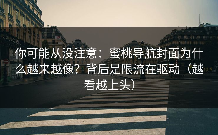 你可能从没注意：蜜桃导航封面为什么越来越像？背后是限流在驱动（越看越上头）