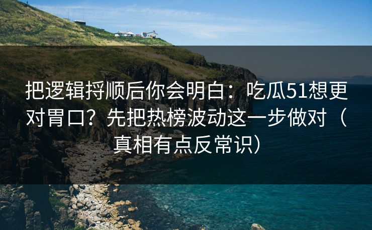 把逻辑捋顺后你会明白：吃瓜51想更对胃口？先把热榜波动这一步做对（真相有点反常识）