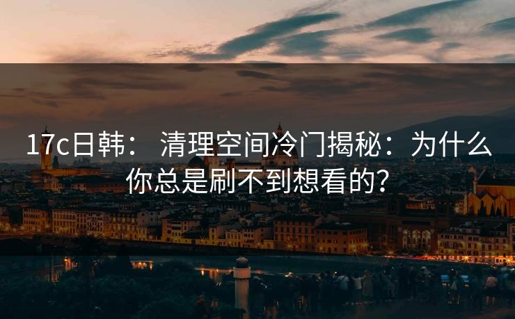 17c日韩： 清理空间冷门揭秘：为什么你总是刷不到想看的？