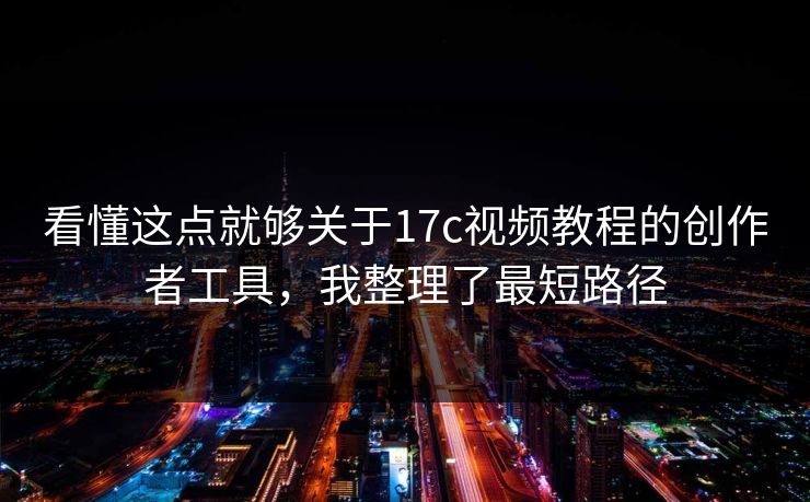 看懂这点就够关于17c视频教程的创作者工具，我整理了最短路径