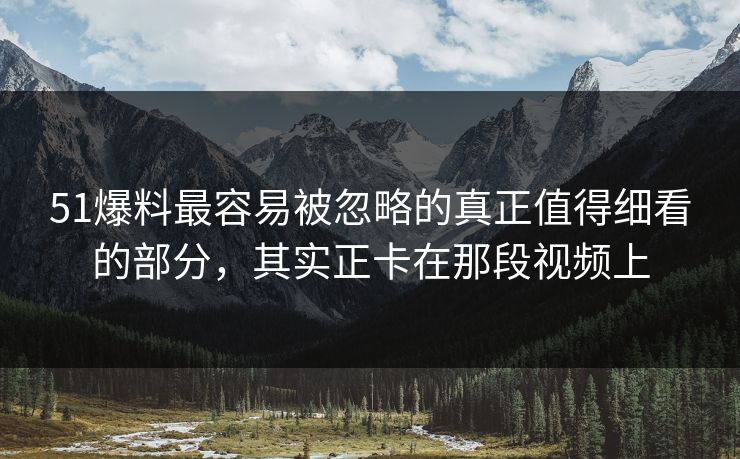 51爆料最容易被忽略的真正值得细看的部分，其实正卡在那段视频上