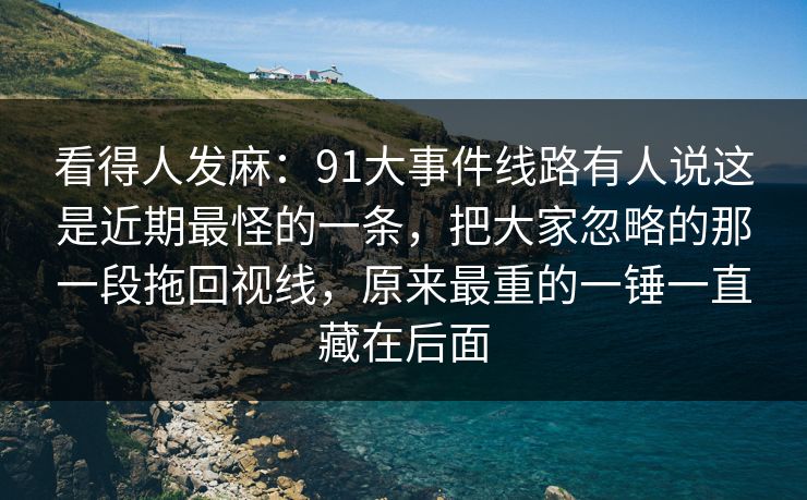 看得人发麻：91大事件线路有人说这是近期最怪的一条，把大家忽略的那一段拖回视线，原来最重的一锤一直藏在后面